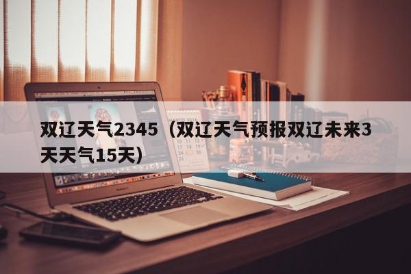 双辽天气2345（双辽天气预报双辽未来3天天气15天）