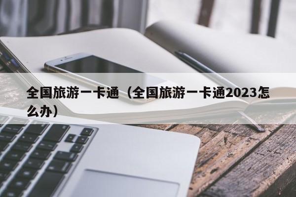 全国旅游一卡通（全国旅游一卡通2023怎么办）  第1张