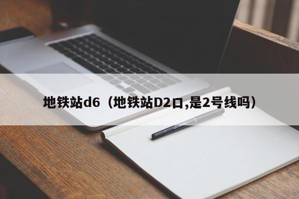 地铁站d6（地铁站D2口,是2号线吗）