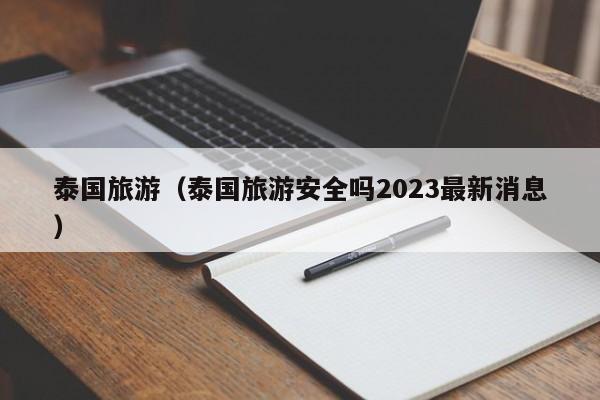 泰国旅游（泰国旅游安全吗2023最新消息）