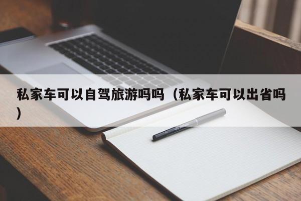 私家车可以自驾旅游吗吗（私家车可以出省吗）  第1张