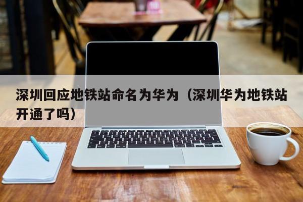 深圳回应地铁站命名为华为（深圳华为地铁站开通了吗）  第1张