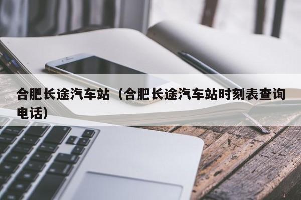 合肥长途汽车站（合肥长途汽车站时刻表查询电话）