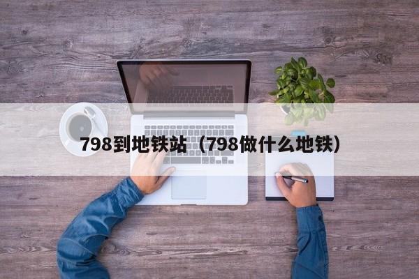 798到地铁站（798做什么地铁）