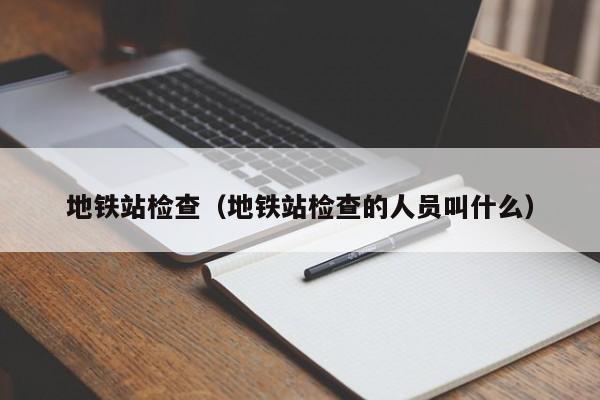 地铁站检查（地铁站检查的人员叫什么）