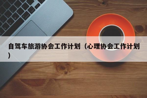 自驾车旅游协会工作计划（心理协会工作计划）  第1张