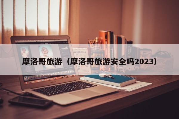 摩洛哥旅游（摩洛哥旅游安全吗2023）  第1张