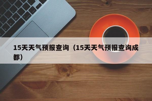 15天天气预报查询（15天天气预报查询成都）  第1张