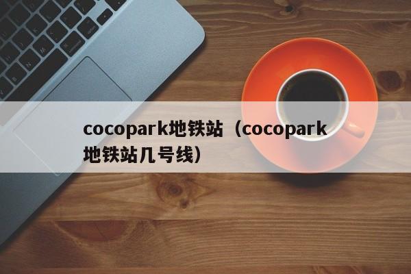 cocopark地铁站（cocopark地铁站几号线）