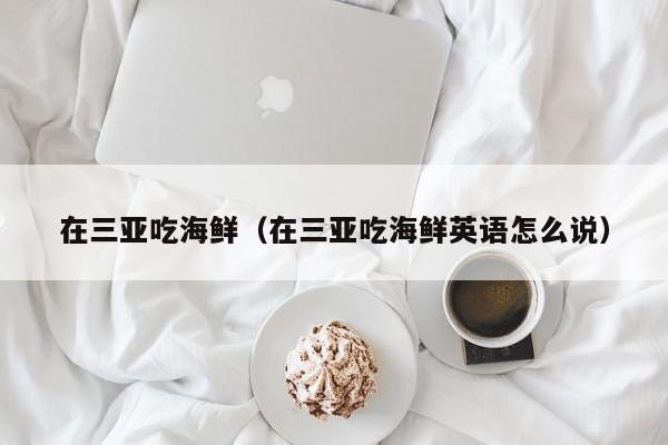 在三亚吃海鲜（在三亚吃海鲜英语怎么说）