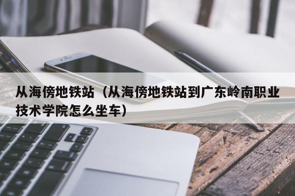 从海傍地铁站（从海傍地铁站到广东岭南职业技术学院怎么坐车）