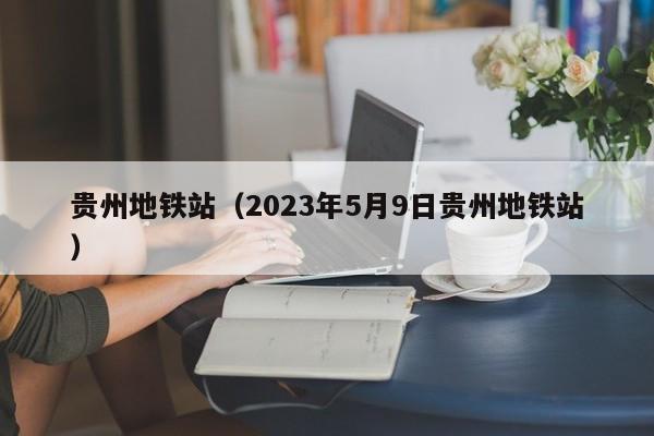 贵州地铁站（2023年5月9日贵州地铁站）