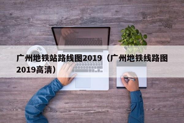 广州地铁站路线图2019（广州地铁线路图2019高清）