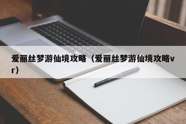 爱丽丝梦游仙境攻略（爱丽丝梦游仙境攻略vr）