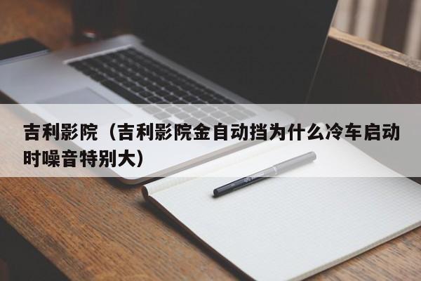 吉利影院（吉利影院金自动挡为什么冷车启动时噪音特别大）