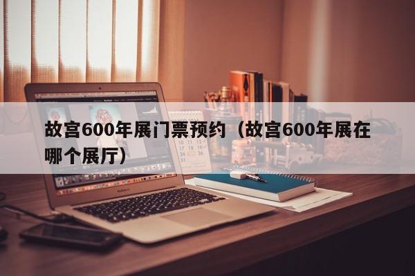 故宫600年展门票预约（故宫600年展在哪个展厅）