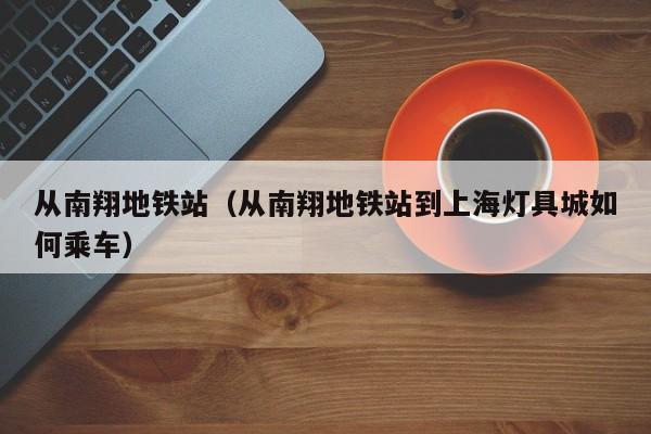 从南翔地铁站（从南翔地铁站到上海灯具城如何乘车）  第1张