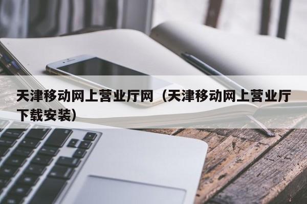 天津移动网上营业厅网（天津移动网上营业厅下载安装）