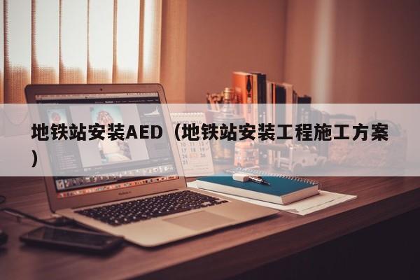 地铁站安装AED（地铁站安装工程施工方案）