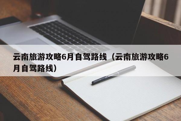 云南旅游攻略6月自驾路线（云南旅游攻略6月自驾路线）