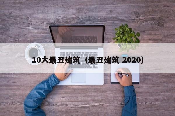 10大最丑建筑（最丑建筑 2020）