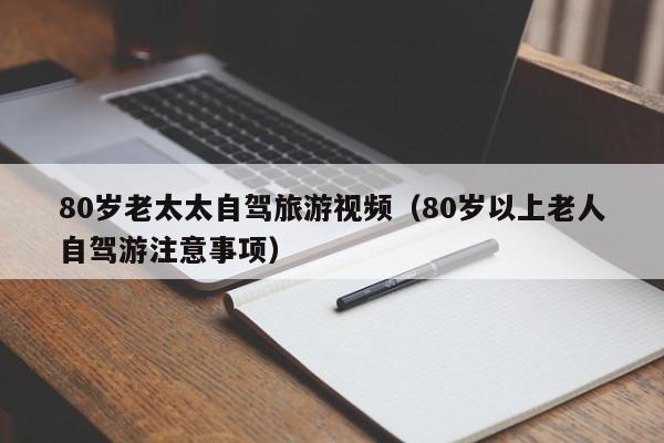 80岁老太太自驾旅游视频（80岁以上老人自驾游注意事项）