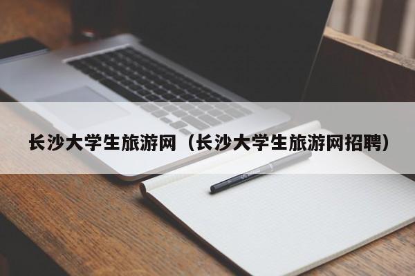 长沙大学生旅游网（长沙大学生旅游网招聘）