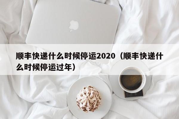 顺丰快递什么时候停运2020（顺丰快递什么时候停运过年）