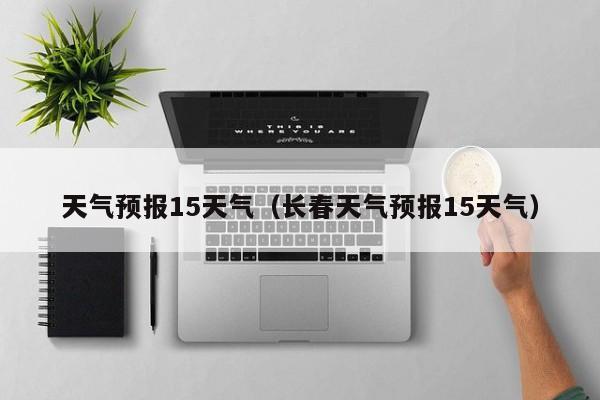 天气预报15天气（长春天气预报15天气）  第1张