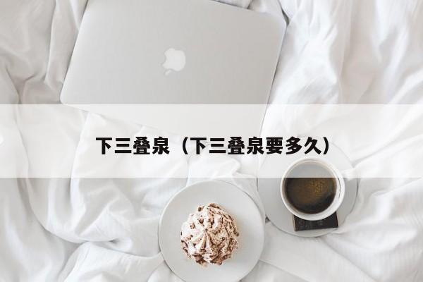 下三叠泉（下三叠泉要多久）