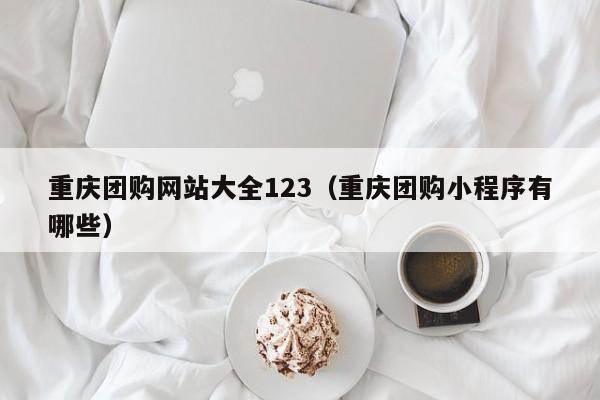 重庆团购网站大全123（重庆团购小程序有哪些）