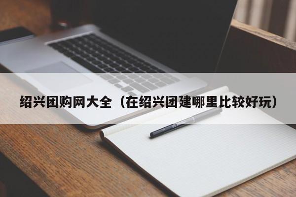 绍兴团购网大全（在绍兴团建哪里比较好玩）