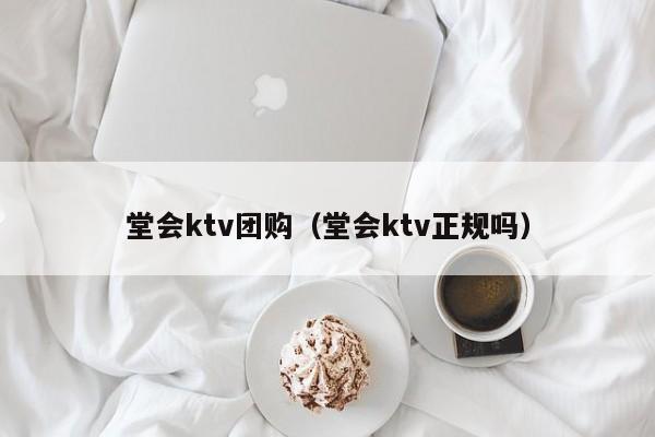 堂会ktv团购（堂会ktv正规吗）