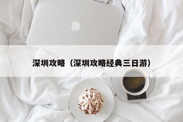 深圳攻略（深圳攻略经典三日游）