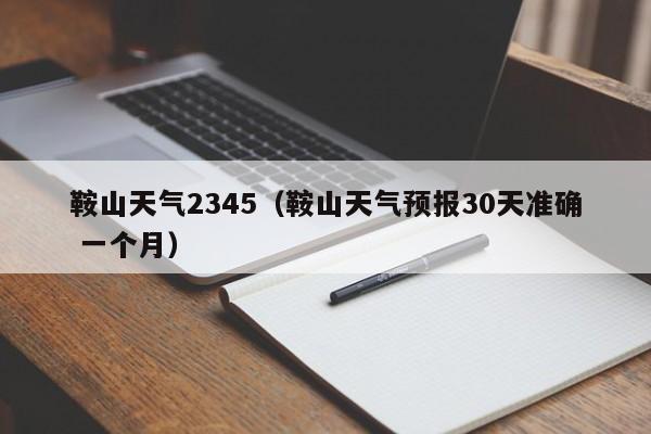 鞍山天气2345（鞍山天气预报30天准确 一个月）