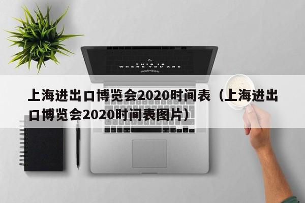 上海进出口博览会2020时间表（上海进出口博览会2020时间表图片）