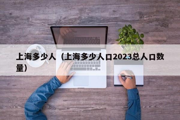 上海多少人（上海多少人口2023总人口数量）