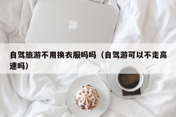 自驾旅游不用换衣服吗吗（自驾游可以不走高速吗）  第1张