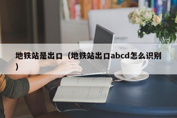 地铁站是出口（地铁站出口abcd怎么识别）