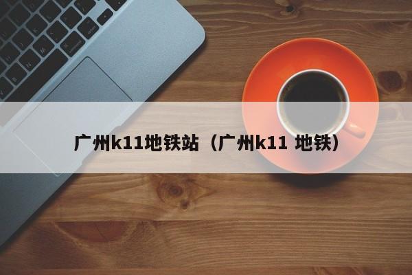 广州k11地铁站（广州k11 地铁）