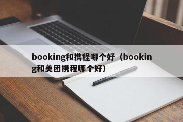 booking和携程哪个好（booking和美团携程哪个好）