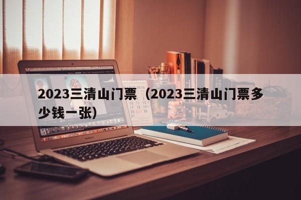 2023三清山门票（2023三清山门票多少钱一张）