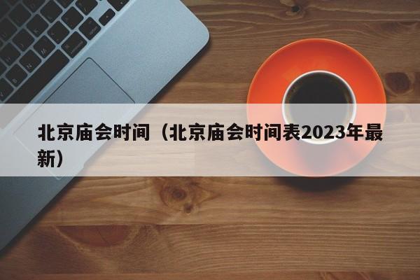 北京庙会时间（北京庙会时间表2023年最新）  第1张