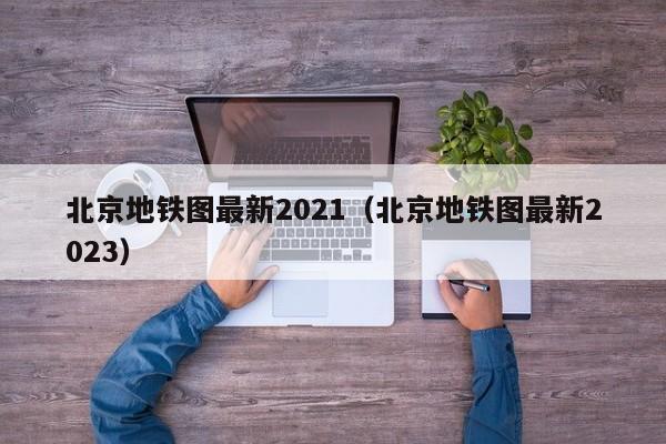 北京地铁图最新2021（北京地铁图最新2023）