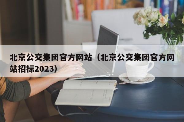 北京公交集团官方网站（北京公交集团官方网站招标2023）