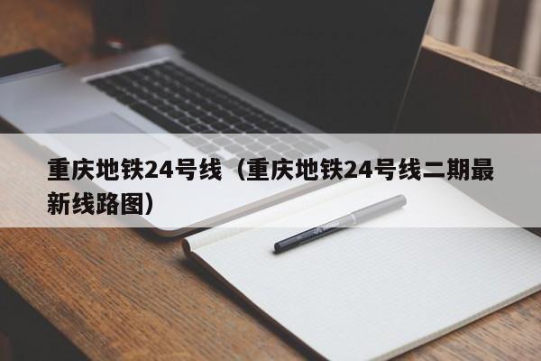 重庆地铁24号线（重庆地铁24号线二期最新线路图）