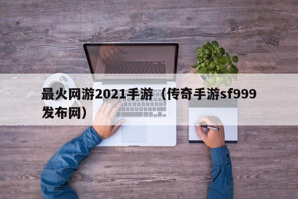 最火网游2021手游（传奇手游sf999发布网）