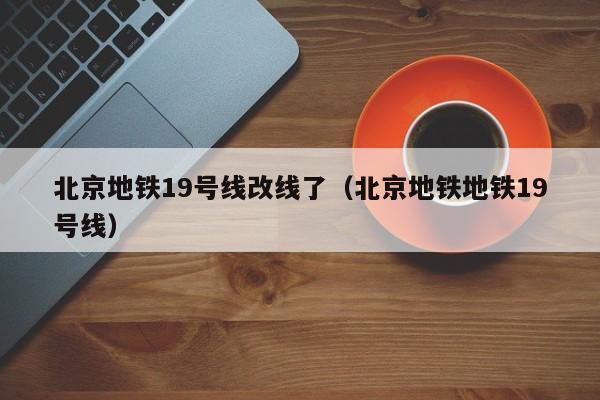 北京地铁19号线改线了（北京地铁地铁19号线）  第1张