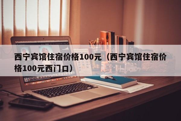 西宁宾馆住宿价格100元（西宁宾馆住宿价格100元西门口）