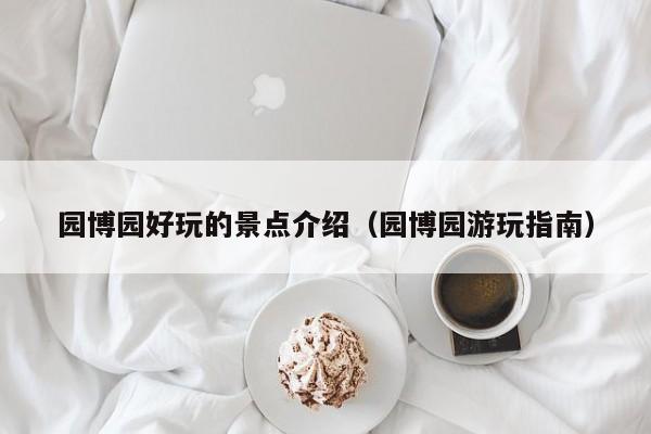 园博园好玩的景点介绍（园博园游玩指南）